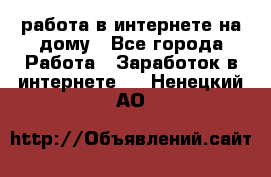 работа в интернете на дому - Все города Работа » Заработок в интернете   . Ненецкий АО